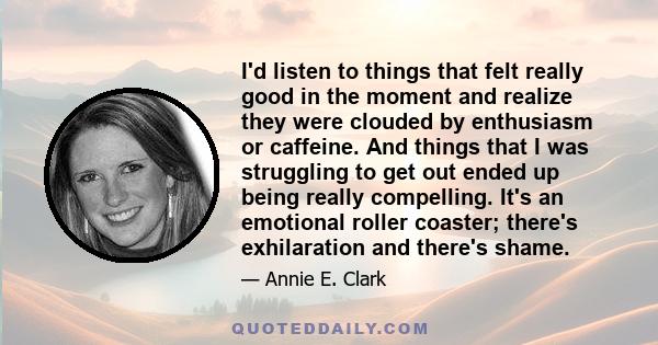 I'd listen to things that felt really good in the moment and realize they were clouded by enthusiasm or caffeine. And things that I was struggling to get out ended up being really compelling. It's an emotional roller