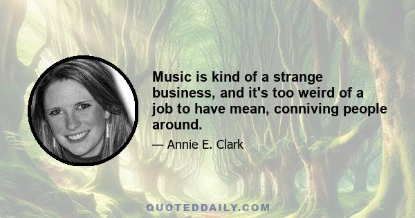 Music is kind of a strange business, and it's too weird of a job to have mean, conniving people around.
