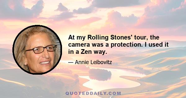 At my Rolling Stones' tour, the camera was a protection. I used it in a Zen way.