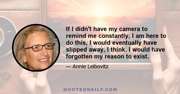 If I didn't have my camera to remind me constantly, I am here to do this, I would eventually have slipped away, I think. I would have forgotten my reason to exist.