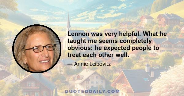 Lennon was very helpful. What he taught me seems completely obvious: he expected people to treat each other well.