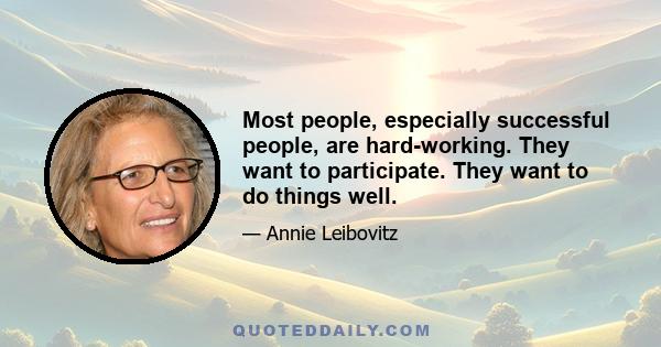 Most people, especially successful people, are hard-working. They want to participate. They want to do things well.