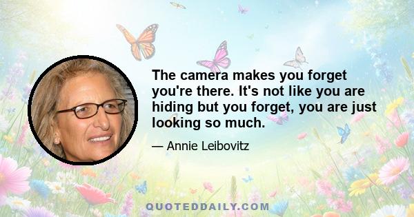 The camera makes you forget you're there. It's not like you are hiding but you forget, you are just looking so much.