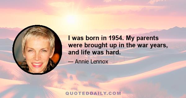 I was born in 1954. My parents were brought up in the war years, and life was hard.