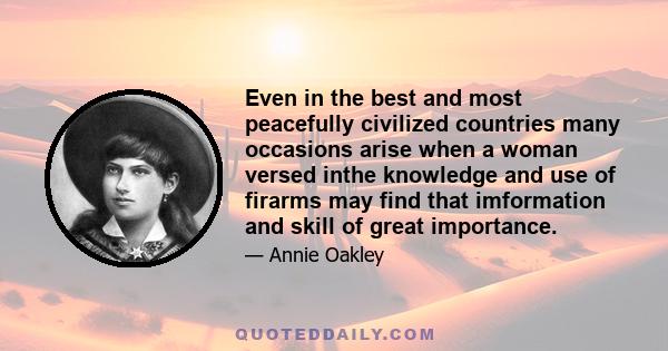 Even in the best and most peacefully civilized countries many occasions arise when a woman versed inthe knowledge and use of firarms may find that imformation and skill of great importance.