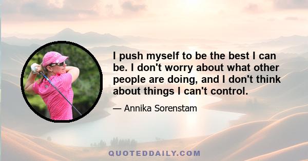 I push myself to be the best I can be. I don't worry about what other people are doing, and I don't think about things I can't control.