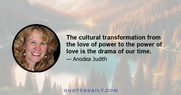 The cultural transformation from the love of power to the power of love is the drama of our time.