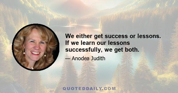 We either get success or lessons. If we learn our lessons successfully, we get both.