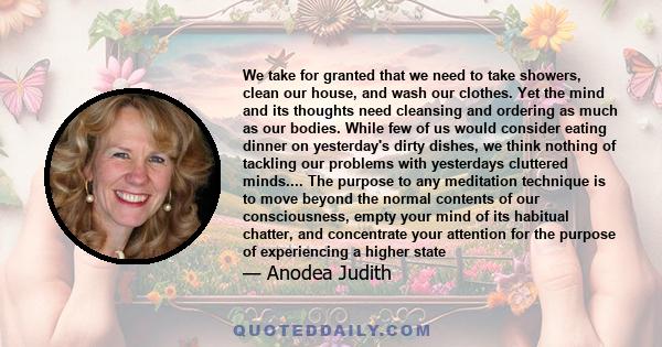 We take for granted that we need to take showers, clean our house, and wash our clothes. Yet the mind and its thoughts need cleansing and ordering as much as our bodies. While few of us would consider eating dinner on