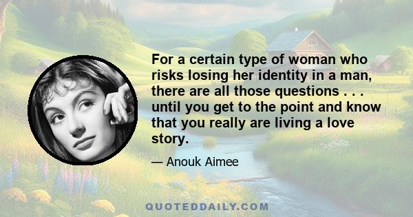 For a certain type of woman who risks losing her identity in a man, there are all those questions . . . until you get to the point and know that you really are living a love story.