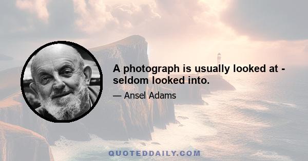 A photograph is usually looked at - seldom looked into.