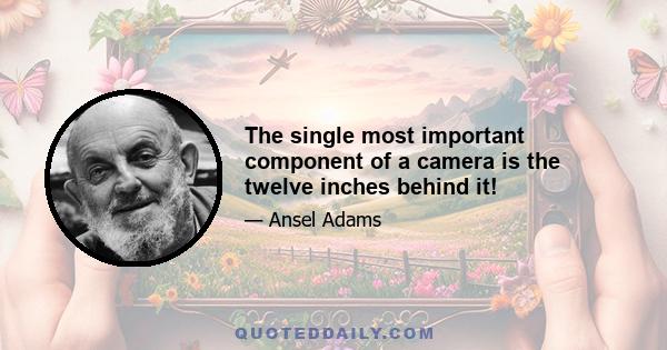 The single most important component of a camera is the twelve inches behind it!