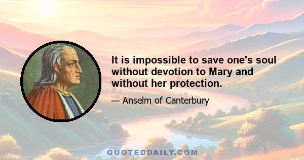 It is impossible to save one's soul without devotion to Mary and without her protection.