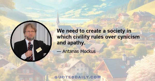 We need to create a society in which civility rules over cynicism and apathy.