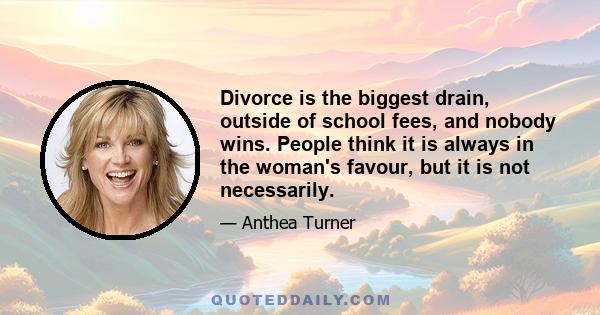 Divorce is the biggest drain, outside of school fees, and nobody wins. People think it is always in the woman's favour, but it is not necessarily.