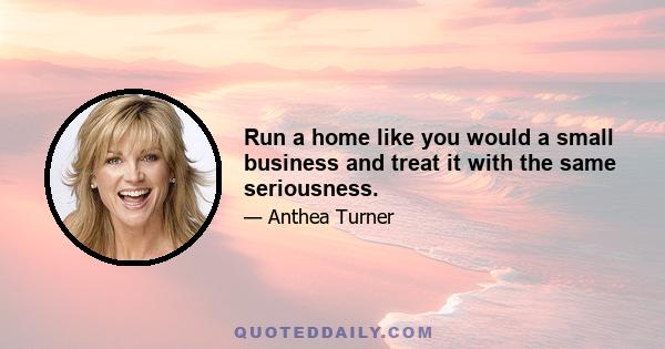 Run a home like you would a small business and treat it with the same seriousness.