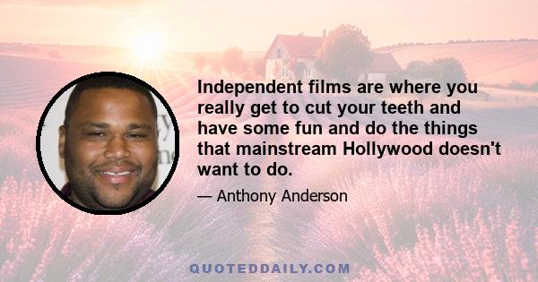 Independent films are where you really get to cut your teeth and have some fun and do the things that mainstream Hollywood doesn't want to do.