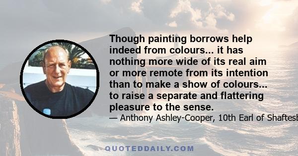 Though painting borrows help indeed from colours... it has nothing more wide of its real aim or more remote from its intention than to make a show of colours... to raise a separate and flattering pleasure to the sense.