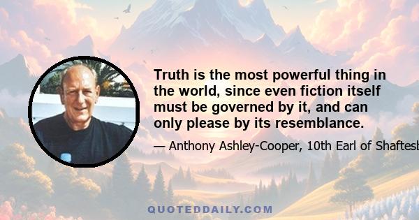 Truth is the most powerful thing in the world, since even fiction itself must be governed by it, and can only please by its resemblance.