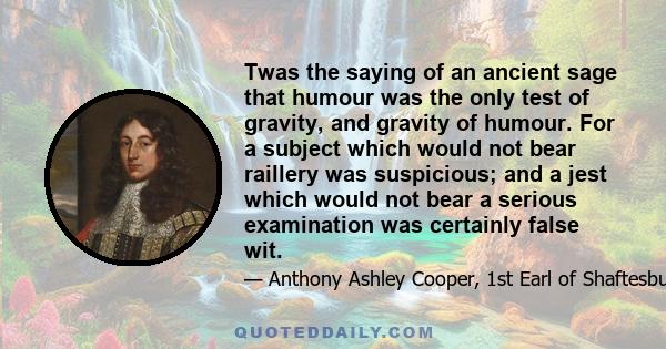 Twas the saying of an ancient sage that humour was the only test of gravity, and gravity of humour. For a subject which would not bear raillery was suspicious; and a jest which would not bear a serious examination was