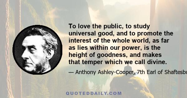 To love the public, to study universal good, and to promote the interest of the whole world, as far as lies within our power, is the height of goodness, and makes that temper which we call divine.