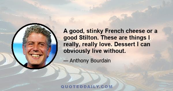 A good, stinky French cheese or a good Stilton. These are things I really, really love. Dessert I can obviously live without.