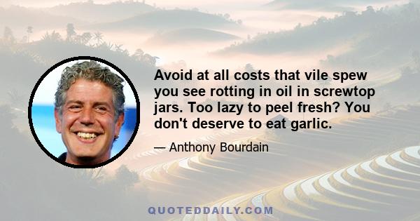 Avoid at all costs that vile spew you see rotting in oil in screwtop jars. Too lazy to peel fresh? You don't deserve to eat garlic.