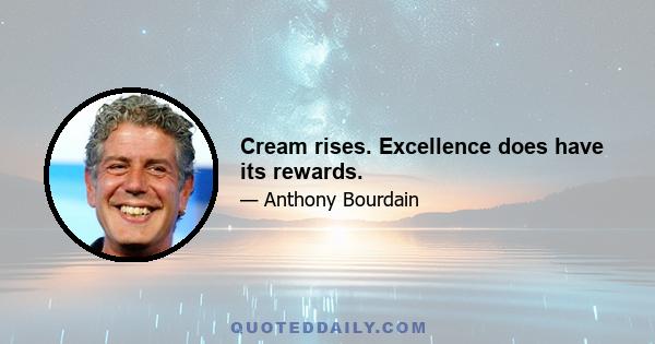 Cream rises. Excellence does have its rewards.