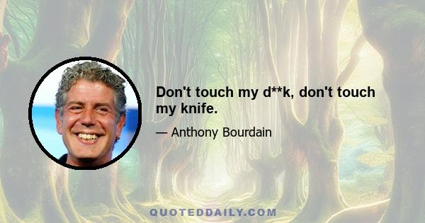 Don't touch my d**k, don't touch my knife.