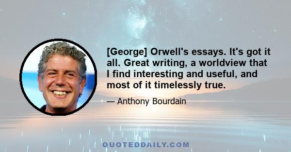 [George] Orwell's essays. It's got it all. Great writing, a worldview that I find interesting and useful, and most of it timelessly true.