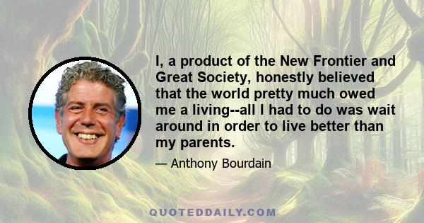 I, a product of the New Frontier and Great Society, honestly believed that the world pretty much owed me a living--all I had to do was wait around in order to live better than my parents.