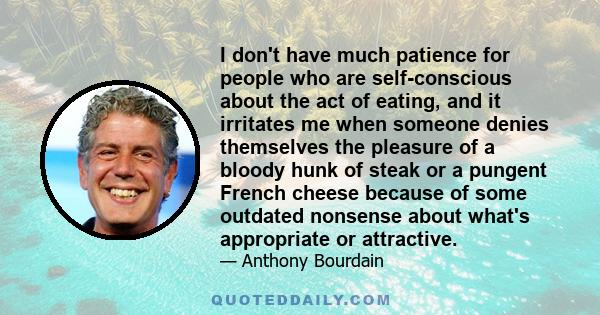 I don't have much patience for people who are self-conscious about the act of eating, and it irritates me when someone denies themselves the pleasure of a bloody hunk of steak or a pungent French cheese because of some