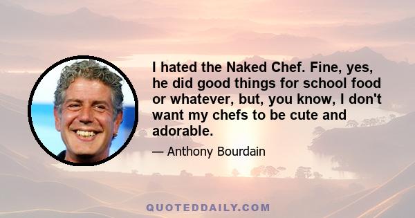 I hated the Naked Chef. Fine, yes, he did good things for school food or whatever, but, you know, I don't want my chefs to be cute and adorable.