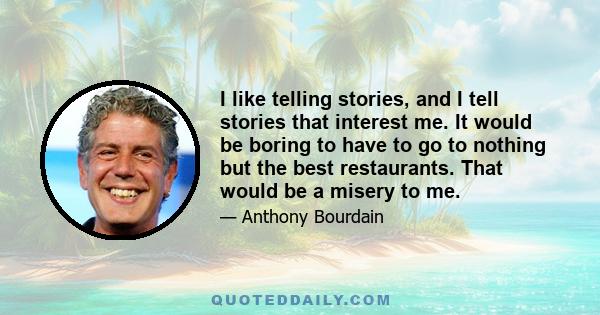 I like telling stories, and I tell stories that interest me. It would be boring to have to go to nothing but the best restaurants. That would be a misery to me.