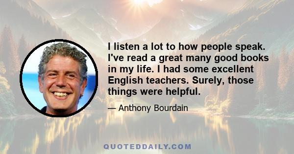 I listen a lot to how people speak. I've read a great many good books in my life. I had some excellent English teachers. Surely, those things were helpful.