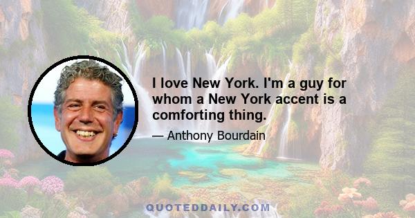 I love New York. I'm a guy for whom a New York accent is a comforting thing.