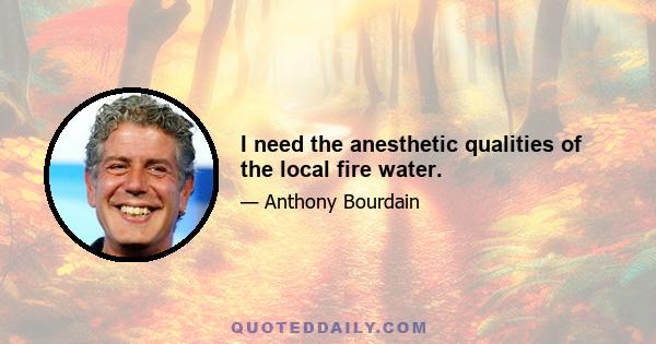 I need the anesthetic qualities of the local fire water.