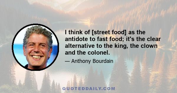 I think of [street food] as the antidote to fast food; it's the clear alternative to the king, the clown and the colonel.