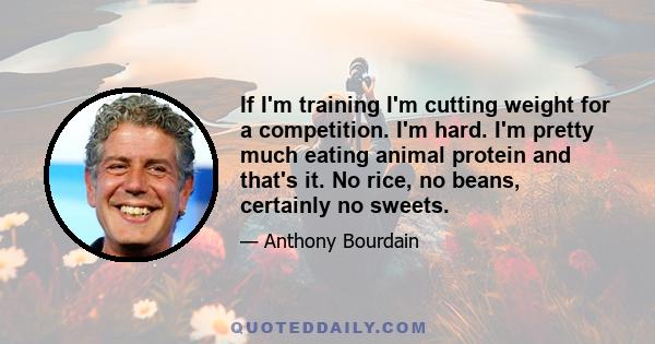 If I'm training I'm cutting weight for a competition. I'm hard. I'm pretty much eating animal protein and that's it. No rice, no beans, certainly no sweets.