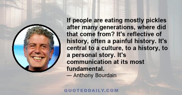 If people are eating mostly pickles after many generations, where did that come from? It's reflective of history, often a painful history. It's central to a culture, to a history, to a personal story. It's communication 