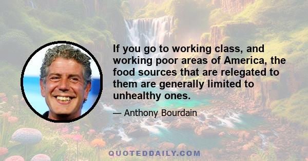 If you go to working class, and working poor areas of America, the food sources that are relegated to them are generally limited to unhealthy ones.