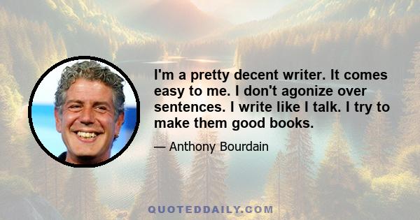 I'm a pretty decent writer. It comes easy to me. I don't agonize over sentences. I write like I talk. I try to make them good books.