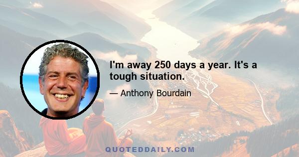 I'm away 250 days a year. It's a tough situation.