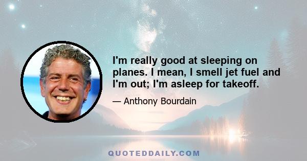 I'm really good at sleeping on planes. I mean, I smell jet fuel and I'm out; I'm asleep for takeoff.