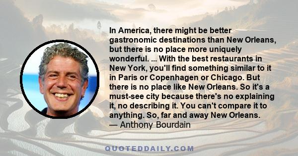 In America, there might be better gastronomic destinations than New Orleans, but there is no place more uniquely wonderful. ... With the best restaurants in New York, you'll find something similar to it in Paris or