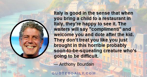 Italy is good in the sense that when you bring a child to a restaurant in Italy, they're happy to see it. The waiters will say complimenti and welcome you and dote after the kid. They don't treat you like you just