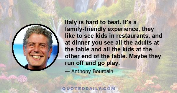 Italy is hard to beat. It's a family-friendly experience, they like to see kids in restaurants, and at dinner you see all the adults at the table and all the kids at the other end of the table. Maybe they run off and go 