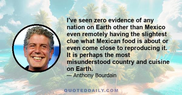 I've seen zero evidence of any nation on Earth other than Mexico even remotely having the slightest clue what Mexican food is about or even come close to reproducing it. It is perhaps the most misunderstood country and