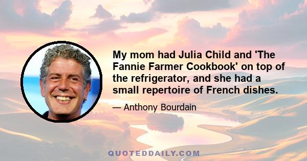 My mom had Julia Child and 'The Fannie Farmer Cookbook' on top of the refrigerator, and she had a small repertoire of French dishes.