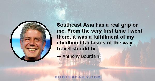 Southeast Asia has a real grip on me. From the very first time I went there, it was a fulfillment of my childhood fantasies of the way travel should be.